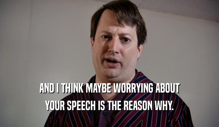 AND I THINK MAYBE WORRYING ABOUT YOUR SPEECH IS THE REASON WHY. 
