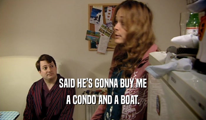 SAID HE'S GONNA BUY ME A CONDO AND A BOAT. 