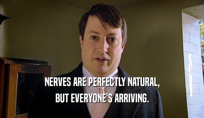 NERVES ARE PERFECTLY NATURAL, BUT EVERYONE'S ARRIVING. 