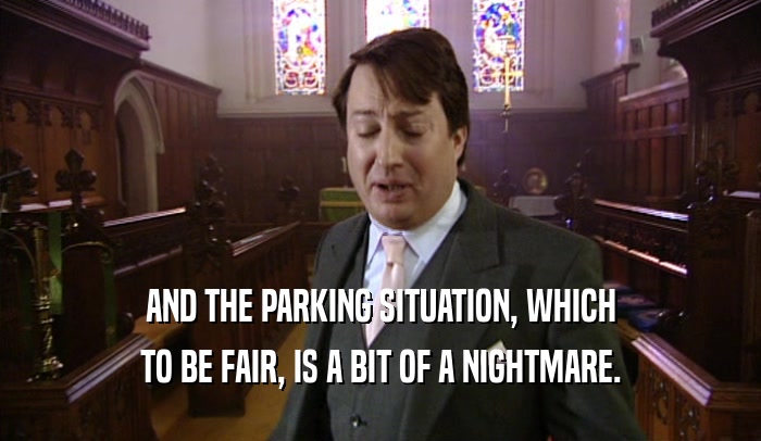 AND THE PARKING SITUATION, WHICH TO BE FAIR, IS A BIT OF A NIGHTMARE. 