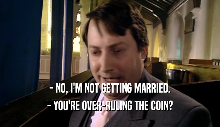- NO, I'M NOT GETTING MARRIED. - YOU'RE OVER-RULING THE COIN? 