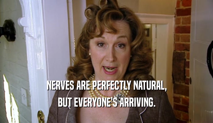 NERVES ARE PERFECTLY NATURAL, BUT EVERYONE'S ARRIVING. 