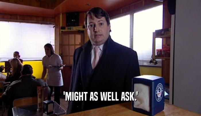 'MIGHT AS WELL ASK.'  