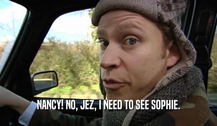 NANCY! NO, JEZ, I NEED TO SEE SOPHIE.  