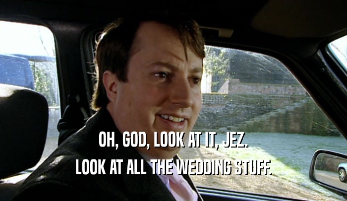 OH, GOD, LOOK AT IT, JEZ. LOOK AT ALL THE WEDDING STUFF. 