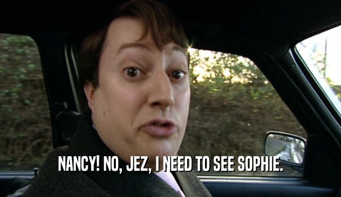 NANCY! NO, JEZ, I NEED TO SEE SOPHIE.  
