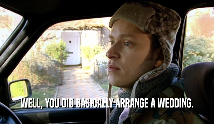 WELL, YOU DID BASICALLY ARRANGE A WEDDING.  