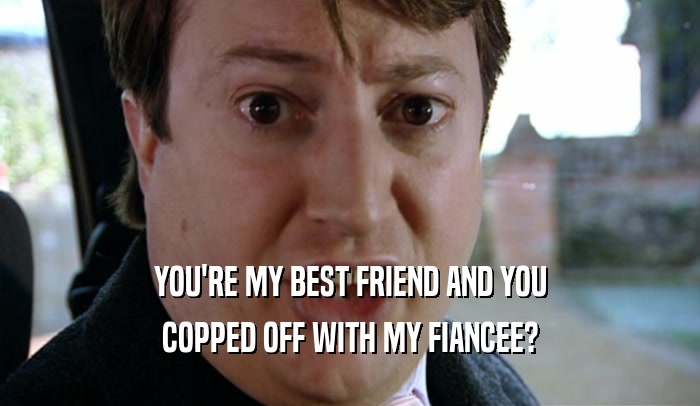 YOU'RE MY BEST FRIEND AND YOU COPPED OFF WITH MY FIANCEE? 