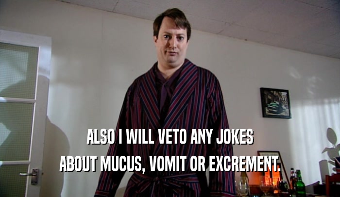 ALSO I WILL VETO ANY JOKES ABOUT MUCUS, VOMIT OR EXCREMENT. 
