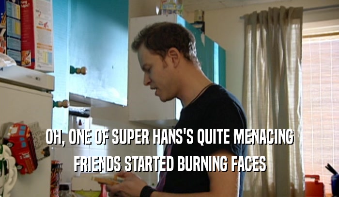 OH, ONE OF SUPER HANS'S QUITE MENACING
 FRIENDS STARTED BURNING FACES
 