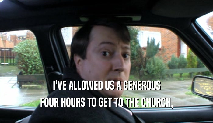 I'VE ALLOWED US A GENEROUS FOUR HOURS TO GET TO THE CHURCH, 