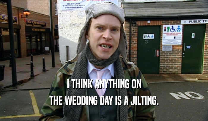 I THINK ANYTHING ON THE WEDDING DAY IS A JILTING. 