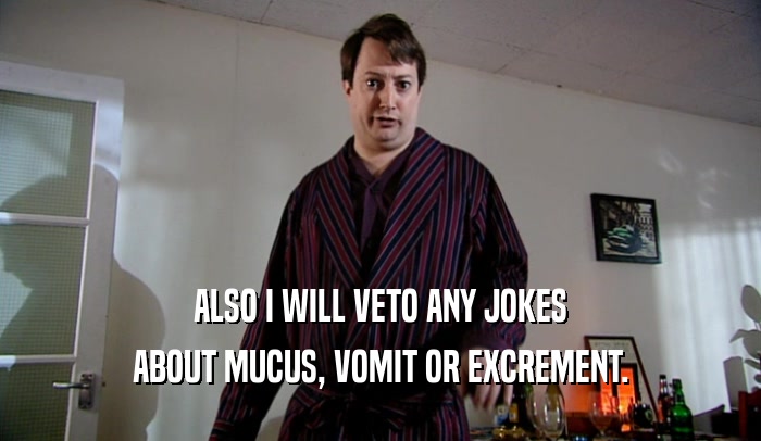 ALSO I WILL VETO ANY JOKES ABOUT MUCUS, VOMIT OR EXCREMENT. 