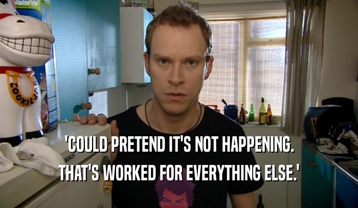 'COULD PRETEND IT'S NOT HAPPENING. THAT'S WORKED FOR EVERYTHING ELSE.' 