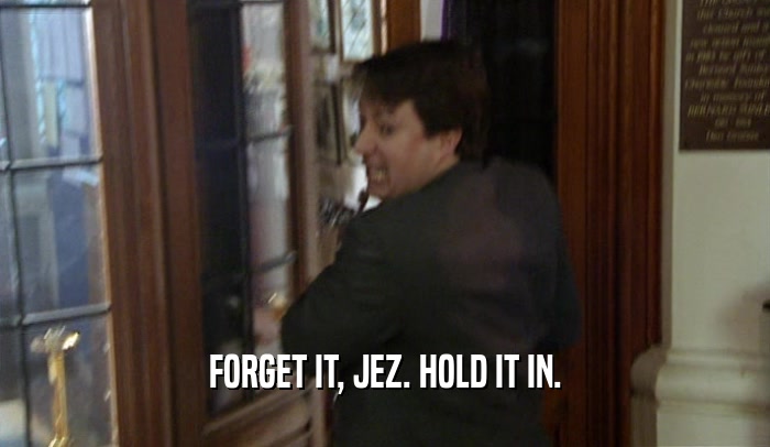 FORGET IT, JEZ. HOLD IT IN.  