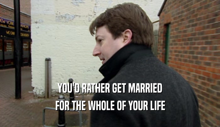 YOU'D RATHER GET MARRIED FOR THE WHOLE OF YOUR LIFE 