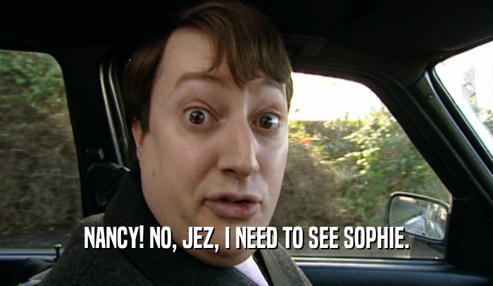 NANCY! NO, JEZ, I NEED TO SEE SOPHIE.  