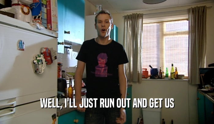 WELL, I'LL JUST RUN OUT AND GET US  