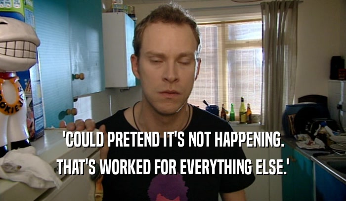 'COULD PRETEND IT'S NOT HAPPENING. THAT'S WORKED FOR EVERYTHING ELSE.' 