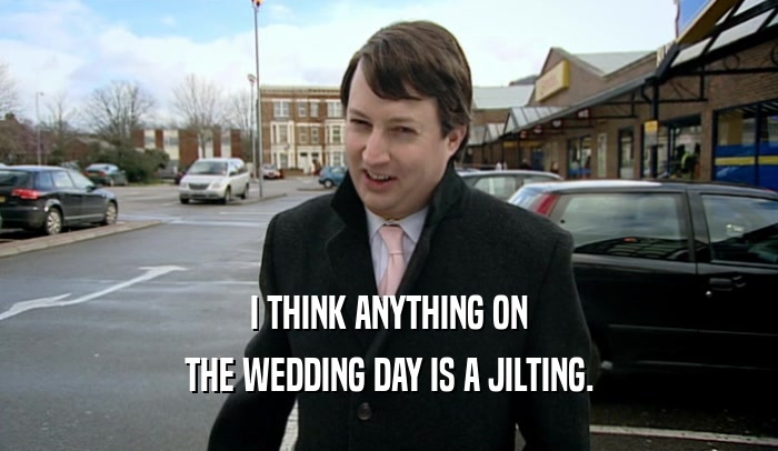 I THINK ANYTHING ON THE WEDDING DAY IS A JILTING. 