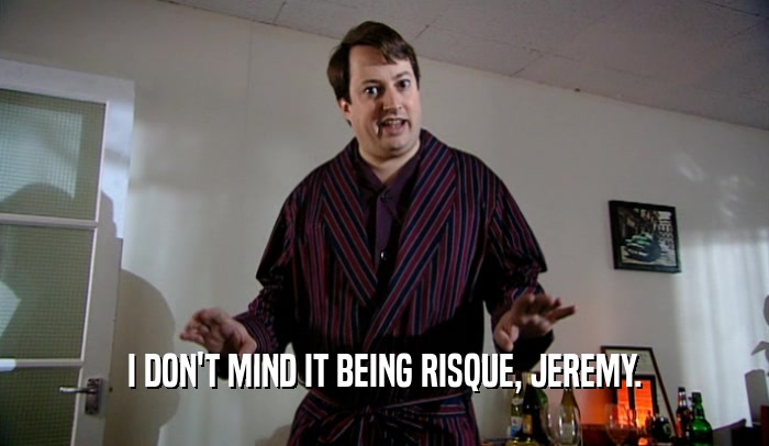 I DON'T MIND IT BEING RISQUE, JEREMY.
  