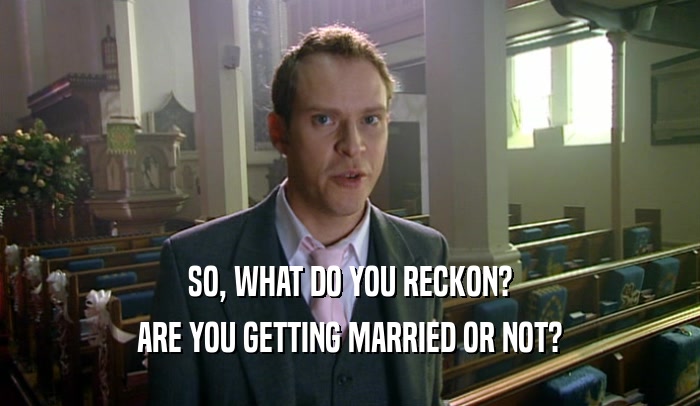 SO, WHAT DO YOU RECKON?
 ARE YOU GETTING MARRIED OR NOT?
 