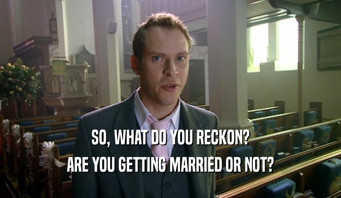 SO, WHAT DO YOU RECKON? ARE YOU GETTING MARRIED OR NOT? 