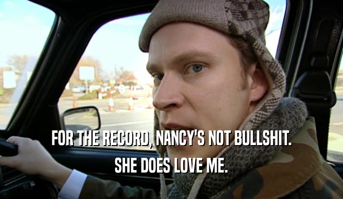FOR THE RECORD, NANCY'S NOT BULLSHIT.
 SHE DOES LOVE ME.
 