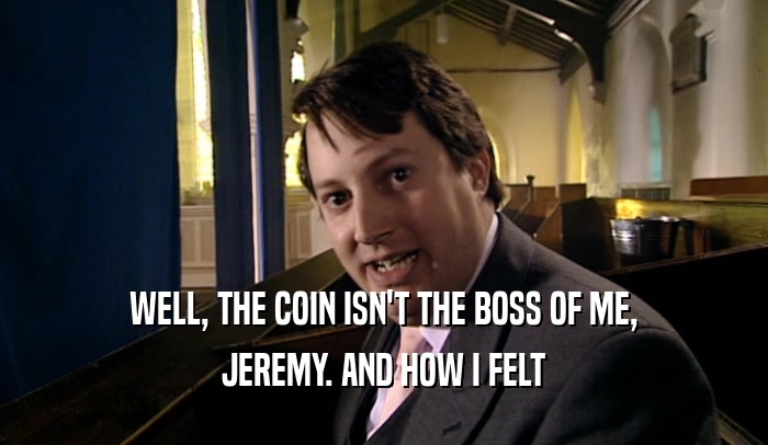 WELL, THE COIN ISN'T THE BOSS OF ME, JEREMY. AND HOW I FELT 