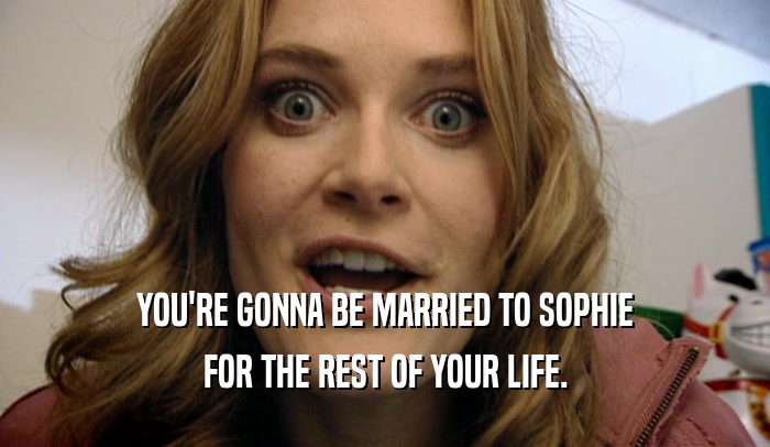 YOU'RE GONNA BE MARRIED TO SOPHIE FOR THE REST OF YOUR LIFE. 