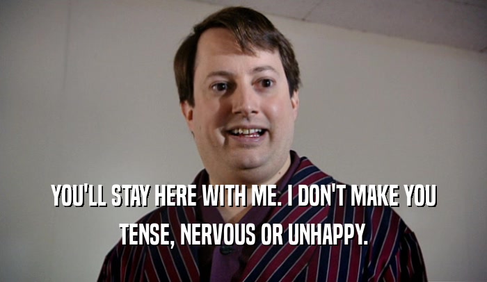 YOU'LL STAY HERE WITH ME. I DON'T MAKE YOU TENSE, NERVOUS OR UNHAPPY. 