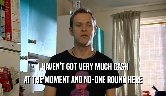 I HAVEN'T GOT VERY MUCH CASH AT THE MOMENT AND NO-ONE ROUND HERE 