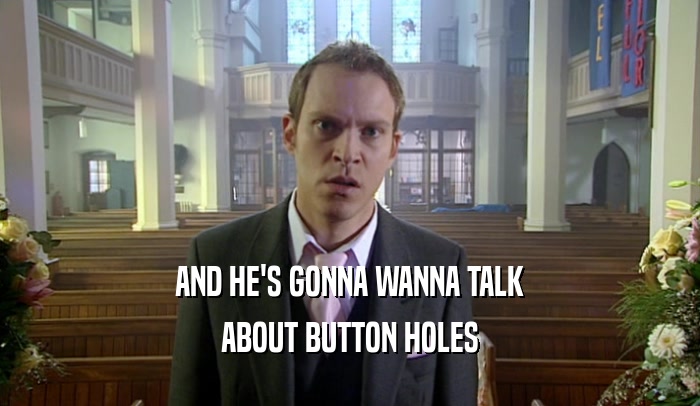 AND HE'S GONNA WANNA TALK ABOUT BUTTON HOLES 