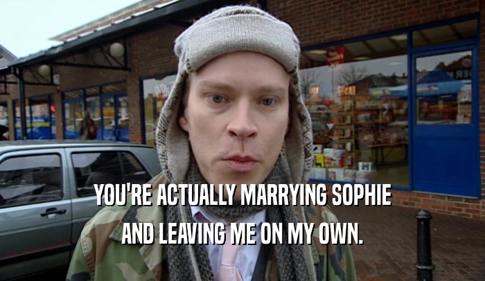 YOU'RE ACTUALLY MARRYING SOPHIE AND LEAVING ME ON MY OWN. 