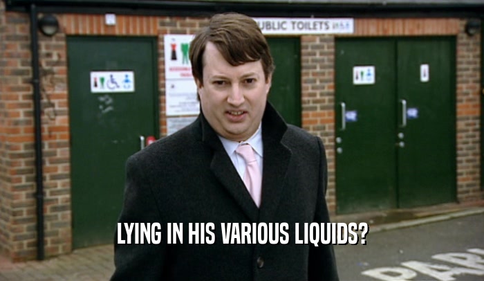 LYING IN HIS VARIOUS LIQUIDS?  