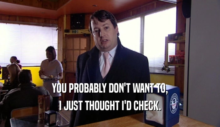YOU PROBABLY DON'T WANT TO, I JUST THOUGHT I'D CHECK. 