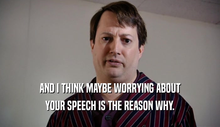 AND I THINK MAYBE WORRYING ABOUT YOUR SPEECH IS THE REASON WHY. 