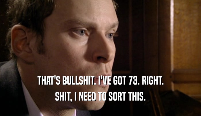 THAT'S BULLSHIT. I'VE GOT 73. RIGHT. SHIT, I NEED TO SORT THIS. 