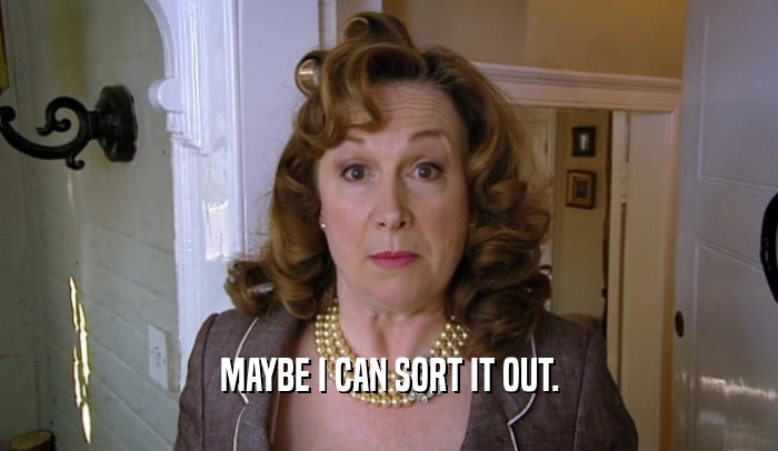 MAYBE I CAN SORT IT OUT.  