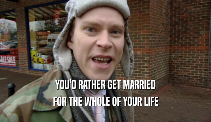 YOU'D RATHER GET MARRIED FOR THE WHOLE OF YOUR LIFE 