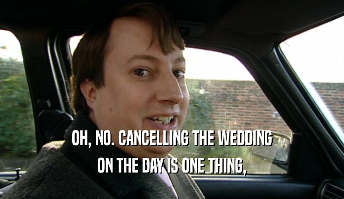 OH, NO. CANCELLING THE WEDDING ON THE DAY IS ONE THING, 