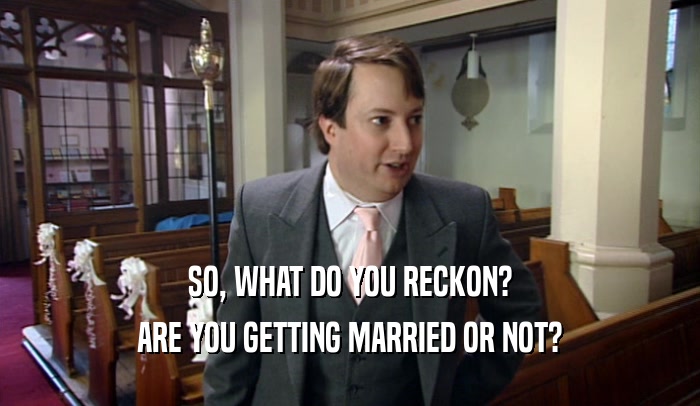 SO, WHAT DO YOU RECKON? ARE YOU GETTING MARRIED OR NOT? 