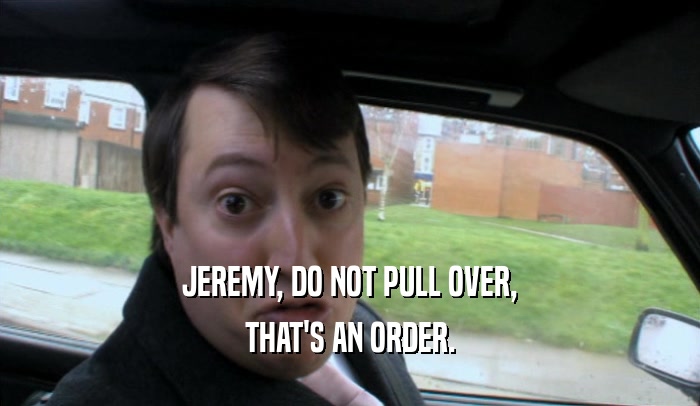 JEREMY, DO NOT PULL OVER,
 THAT'S AN ORDER.
 