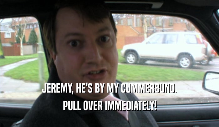 JEREMY, HE'S BY MY CUMMERBUND. PULL OVER IMMEDIATELY! 