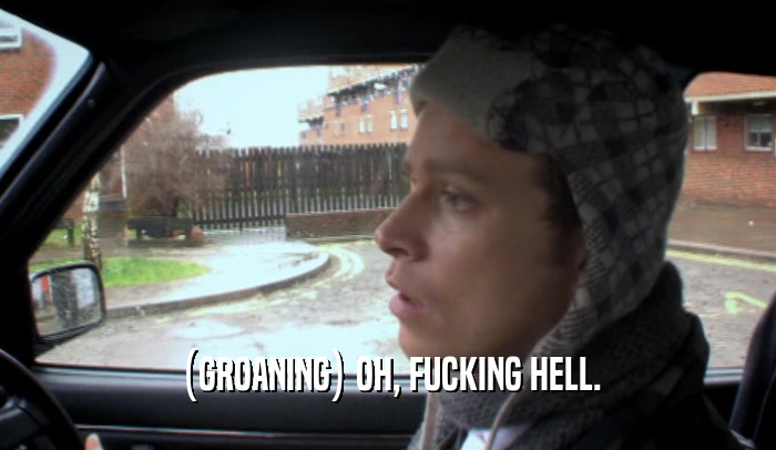 (GROANING) OH, FUCKING HELL.  