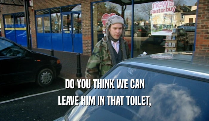 DO YOU THINK WE CAN LEAVE HIM IN THAT TOILET, 