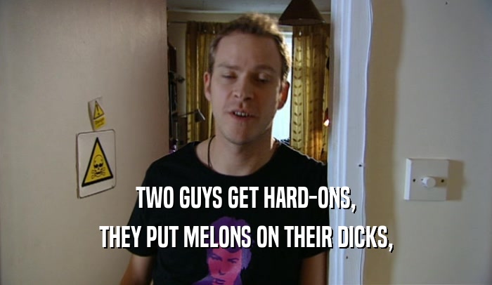 TWO GUYS GET HARD-ONS,
 THEY PUT MELONS ON THEIR DICKS,
 