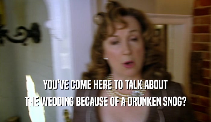 YOU'VE COME HERE TO TALK ABOUT THE WEDDING BECAUSE OF A DRUNKEN SNOG? 