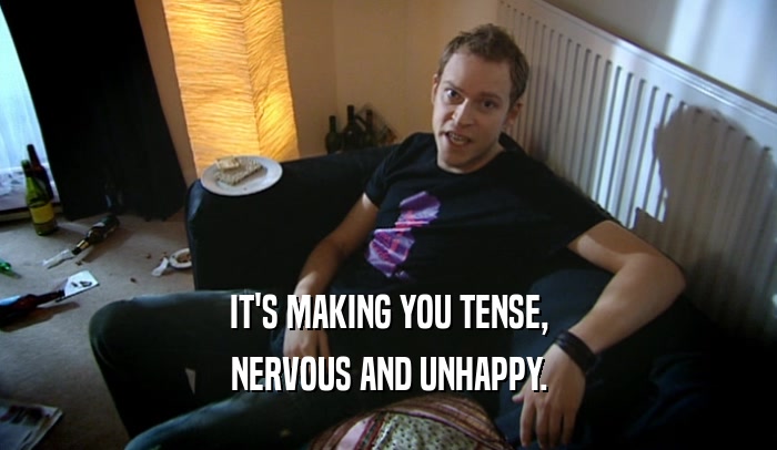 IT'S MAKING YOU TENSE, NERVOUS AND UNHAPPY. 