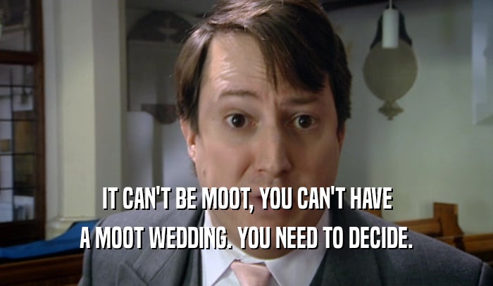 IT CAN'T BE MOOT, YOU CAN'T HAVE A MOOT WEDDING. YOU NEED TO DECIDE. 